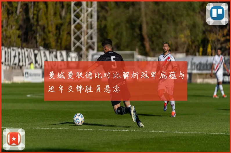曼城曼联德比对比解析冠军底蕴与近年交锋胜负悬念