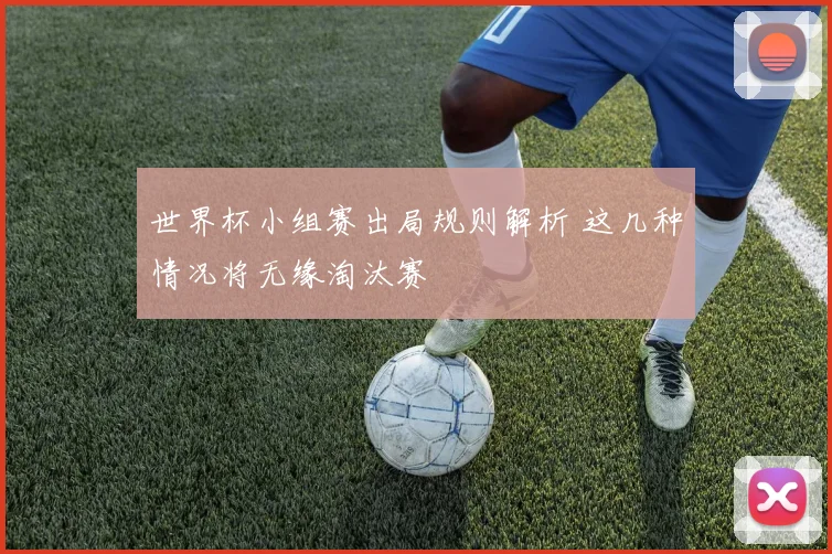 世界杯小组赛出局规则解析 这几种情况将无缘淘汰赛