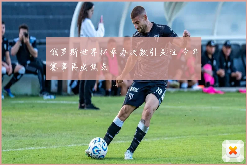 俄罗斯世界杯举办次数引关注 今年赛事再成焦点