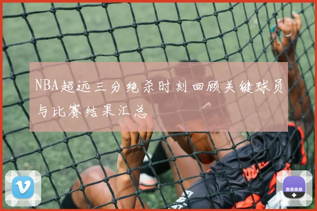 NBA超远三分绝杀时刻回顾关键球员与比赛结果汇总