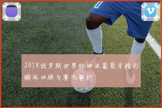 2018俄罗斯世界杯回放葡萄牙精彩瞬间回顾与赛况解析