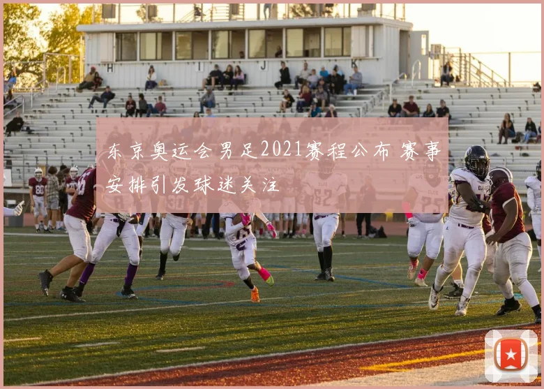 东京奥运会男足2021赛程公布 赛事安排引发球迷关注