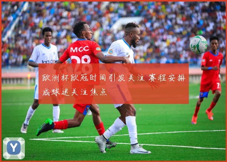 欧洲杯欧冠时间引发关注 赛程安排成球迷关注焦点