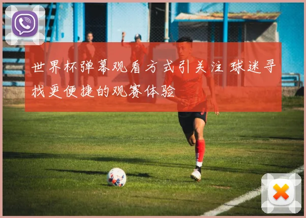 世界杯弹幕观看方式引关注 球迷寻找更便捷的观赛体验