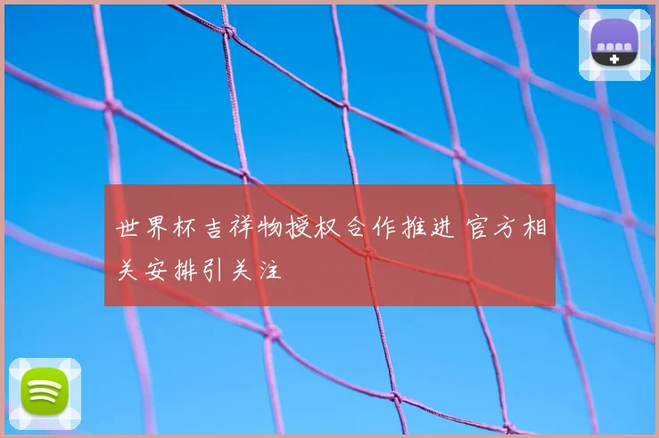 世界杯吉祥物授权合作推进 官方相关安排引关注