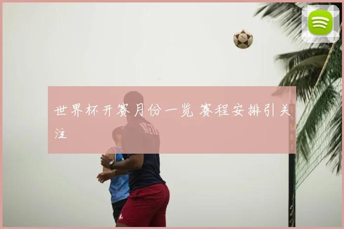 世界杯开赛月份一览 赛程安排引关注