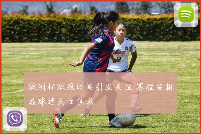 欧洲杯欧冠时间引发关注 赛程安排成球迷关注焦点