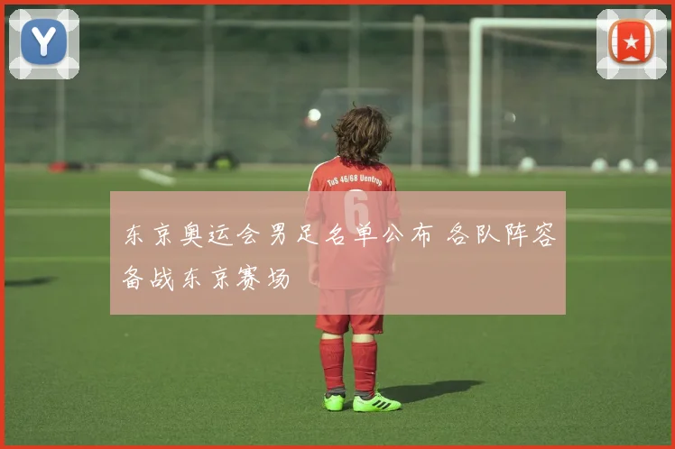 东京奥运会男足名单公布 各队阵容备战东京赛场